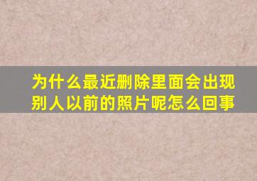 为什么最近删除里面会出现别人以前的照片呢怎么回事