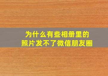 为什么有些相册里的照片发不了微信朋友圈