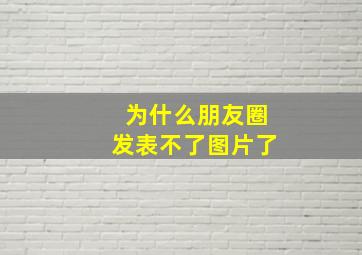 为什么朋友圈发表不了图片了