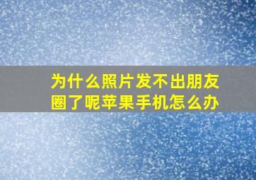 为什么照片发不出朋友圈了呢苹果手机怎么办