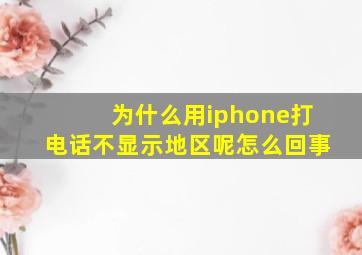 为什么用iphone打电话不显示地区呢怎么回事