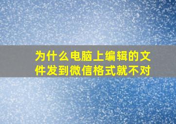 为什么电脑上编辑的文件发到微信格式就不对