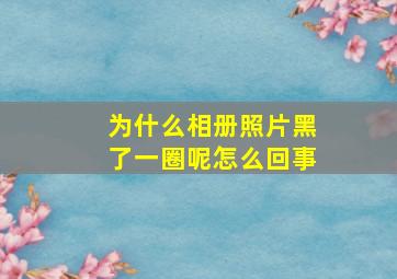 为什么相册照片黑了一圈呢怎么回事