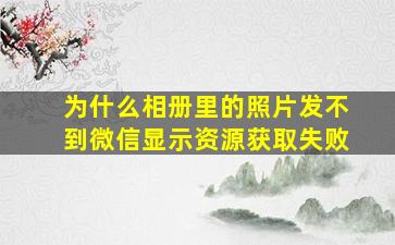 为什么相册里的照片发不到微信显示资源获取失败