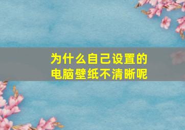 为什么自己设置的电脑壁纸不清晰呢