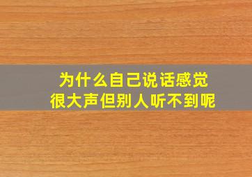 为什么自己说话感觉很大声但别人听不到呢