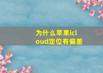 为什么苹果icloud定位有偏差