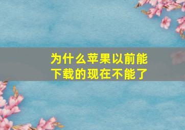 为什么苹果以前能下载的现在不能了