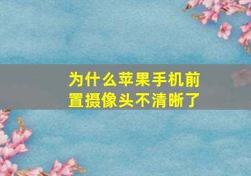 为什么苹果手机前置摄像头不清晰了