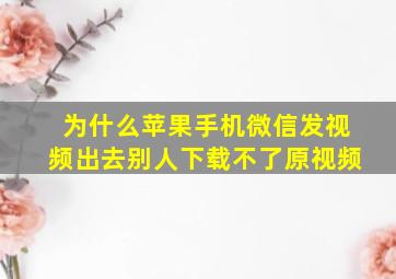 为什么苹果手机微信发视频出去别人下载不了原视频