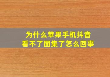 为什么苹果手机抖音看不了图集了怎么回事