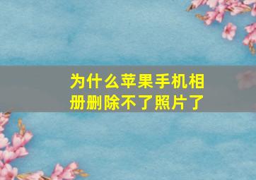 为什么苹果手机相册删除不了照片了