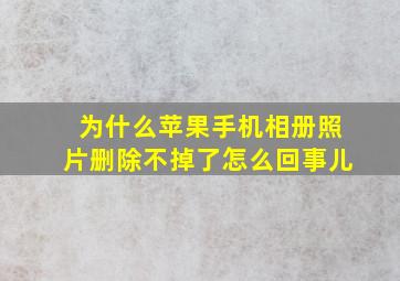 为什么苹果手机相册照片删除不掉了怎么回事儿