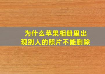 为什么苹果相册里出现别人的照片不能删除