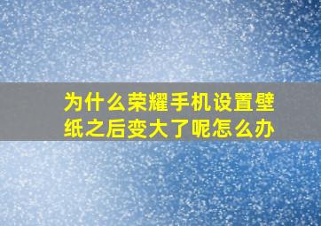 为什么荣耀手机设置壁纸之后变大了呢怎么办