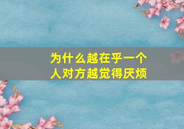 为什么越在乎一个人对方越觉得厌烦