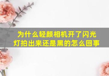 为什么轻颜相机开了闪光灯拍出来还是黑的怎么回事