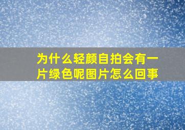 为什么轻颜自拍会有一片绿色呢图片怎么回事