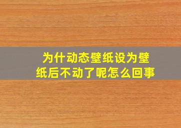 为什动态壁纸设为壁纸后不动了呢怎么回事