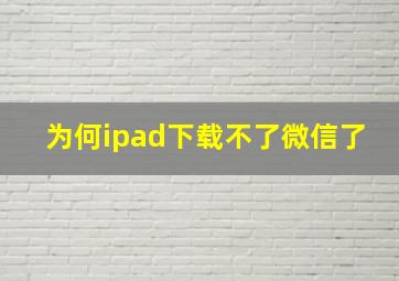 为何ipad下载不了微信了