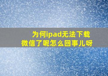 为何ipad无法下载微信了呢怎么回事儿呀