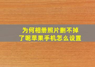 为何相册照片删不掉了呢苹果手机怎么设置