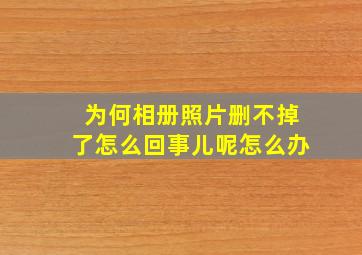 为何相册照片删不掉了怎么回事儿呢怎么办