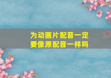 为动画片配音一定要像原配音一样吗