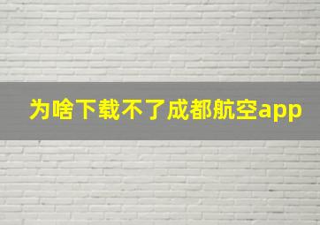 为啥下载不了成都航空app