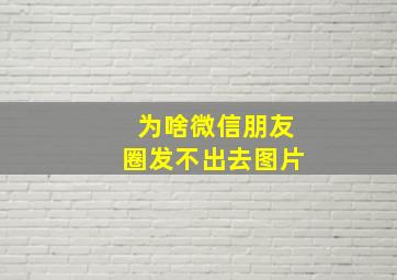 为啥微信朋友圈发不出去图片