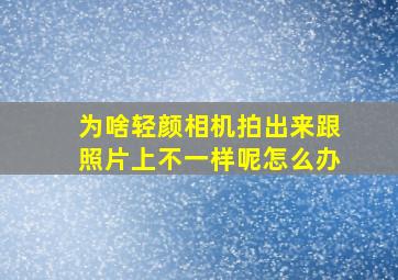 为啥轻颜相机拍出来跟照片上不一样呢怎么办