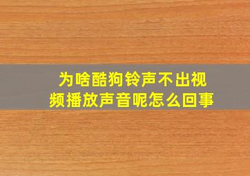 为啥酷狗铃声不出视频播放声音呢怎么回事