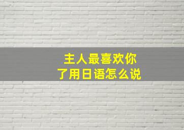 主人最喜欢你了用日语怎么说