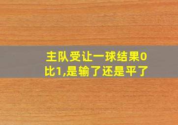 主队受让一球结果0比1,是输了还是平了