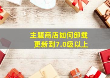 主题商店如何卸载更新到7.0级以上