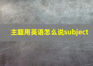 主题用英语怎么说subject