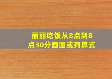 丽丽吃饭从8点到8点30分画图或列算式