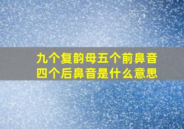 九个复韵母五个前鼻音四个后鼻音是什么意思