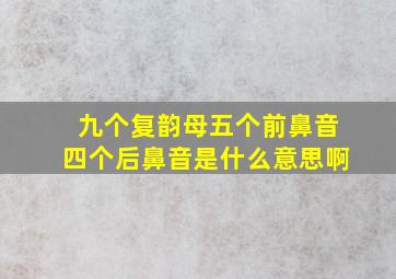 九个复韵母五个前鼻音四个后鼻音是什么意思啊