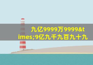 九亿9999万9999×9亿九千九百九十九