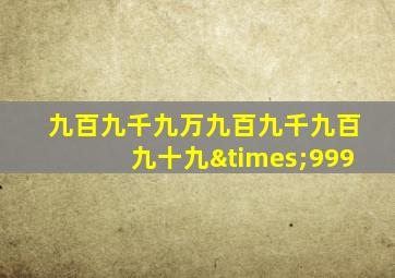 九百九千九万九百九千九百九十九×999