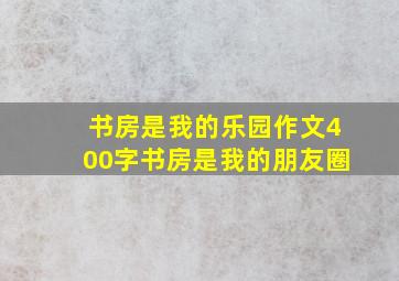 书房是我的乐园作文400字书房是我的朋友圈