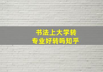 书法上大学转专业好转吗知乎