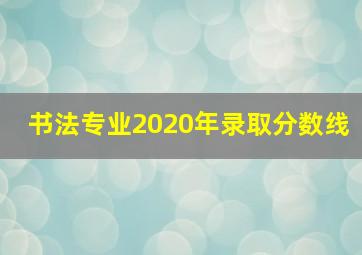 书法专业2020年录取分数线