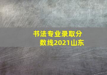 书法专业录取分数线2021山东