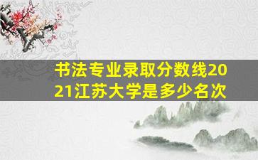 书法专业录取分数线2021江苏大学是多少名次