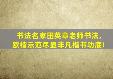 书法名家田英章老师书法,欧楷示范尽显非凡楷书功底!