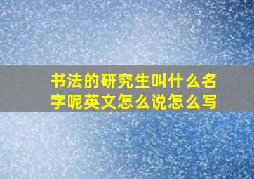 书法的研究生叫什么名字呢英文怎么说怎么写