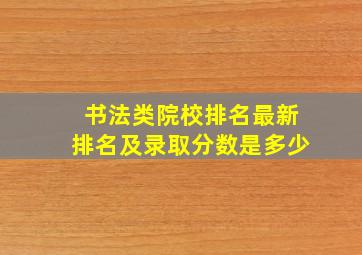 书法类院校排名最新排名及录取分数是多少