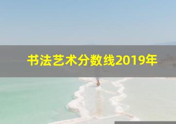 书法艺术分数线2019年